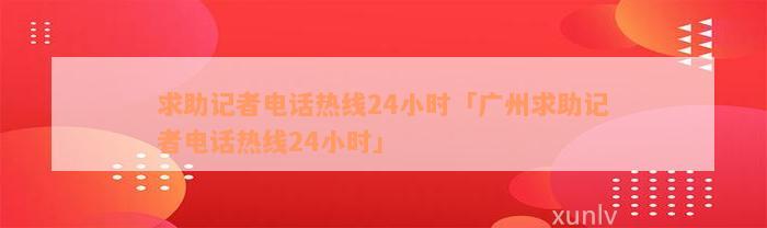 求助记者电话热线24小时「广州求助记者电话热线24小时」